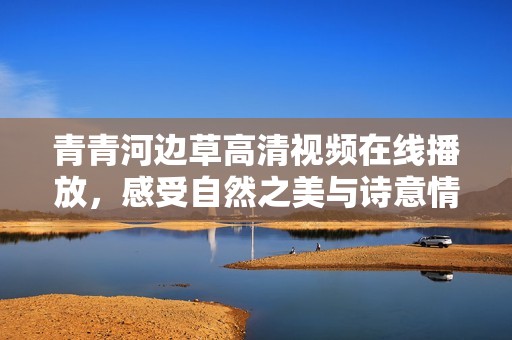 青青河边草高清视频在线播放，感受自然之美与诗意情怀
