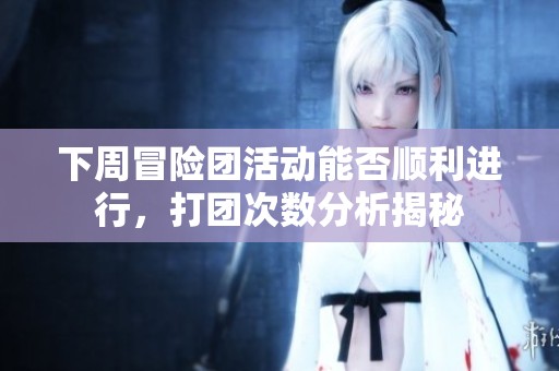 下周冒险团活动能否顺利进行，打团次数分析揭秘