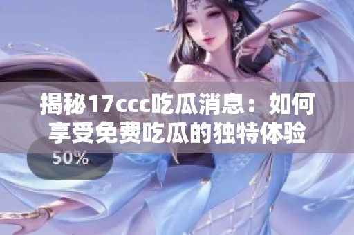 揭秘17ccc吃瓜消息：如何享受免费吃瓜的独特体验