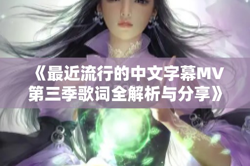 《最近流行的中文字幕MV第三季歌词全解析与分享》