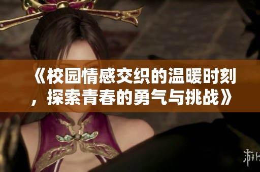 《校园情感交织的温暖时刻，探索青春的勇气与挑战》