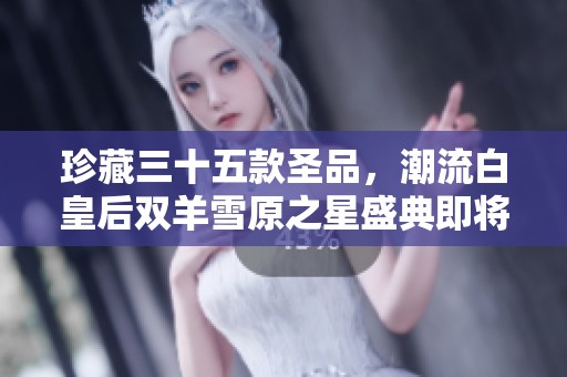 珍藏三十五款圣品，潮流白皇后双羊雪原之星盛典即将开启