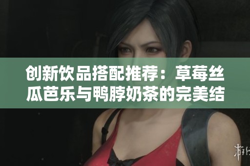 创新饮品搭配推荐：草莓丝瓜芭乐与鸭脖奶茶的完美结合