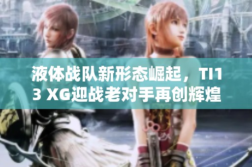 液体战队新形态崛起，TI13 XG迎战老对手再创辉煌