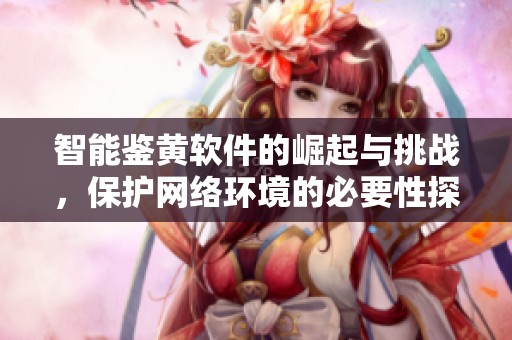 智能鉴黄软件的崛起与挑战，保护网络环境的必要性探讨