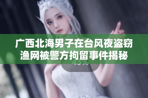 广西北海男子在台风夜盗窃渔网被警方拘留事件揭秘