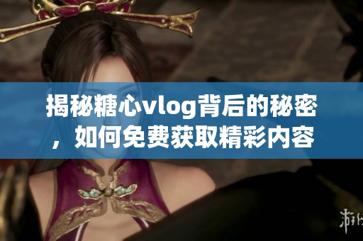 揭秘糖心vlog背后的秘密，如何免费获取精彩内容