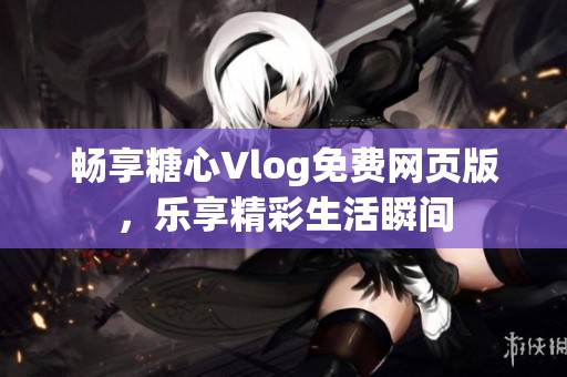 畅享糖心Vlog免费网页版，乐享精彩生活瞬间
