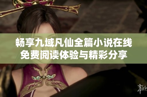 畅享九域凡仙全篇小说在线免费阅读体验与精彩分享