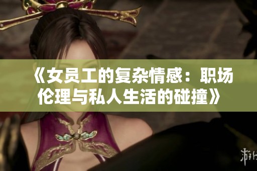 《女员工的复杂情感：职场伦理与私人生活的碰撞》