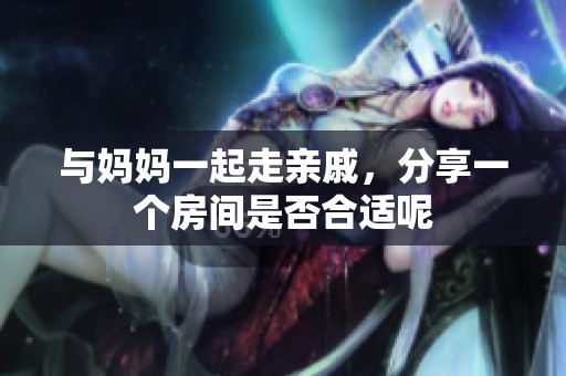 与妈妈一起走亲戚，分享一个房间是否合适呢