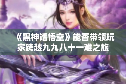 《黑神话悟空》能否带领玩家跨越九九八十一难之旅