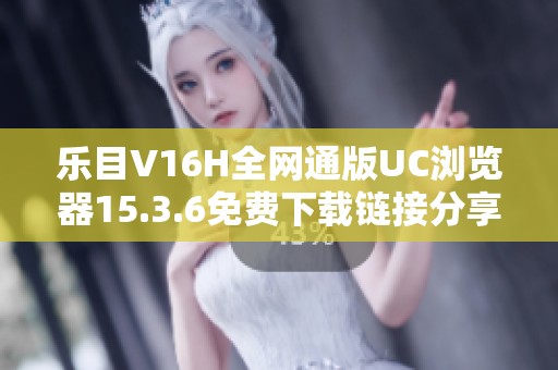 乐目V16H全网通版UC浏览器15.3.6免费下载链接分享及使用指南