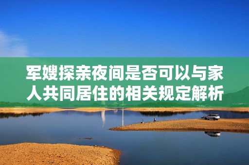 军嫂探亲夜间是否可以与家人共同居住的相关规定解析