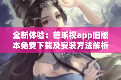 全新体验：芭乐视app旧版本免费下载及安装方法解析