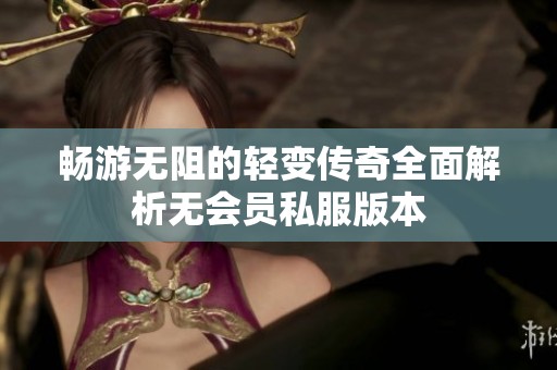 畅游无阻的轻变传奇全面解析无会员私服版本