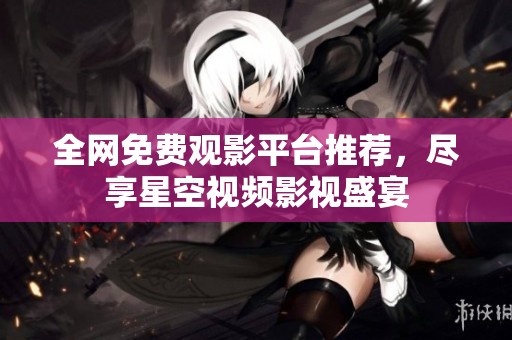 全网免费观影平台推荐，尽享星空视频影视盛宴