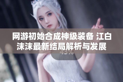 网游初始合成神级装备 江白沫沫最新结局解析与发展