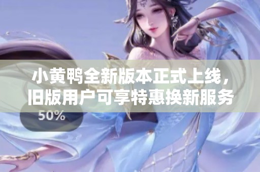 小黄鸭全新版本正式上线，旧版用户可享特惠换新服务