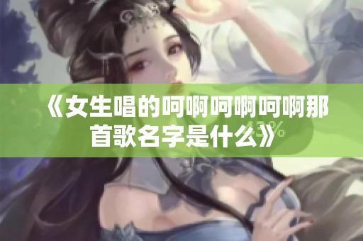《女生唱的呵啊呵啊呵啊那首歌名字是什么》