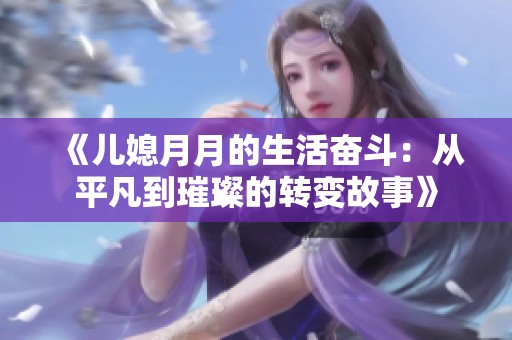 《儿媳月月的生活奋斗：从平凡到璀璨的转变故事》