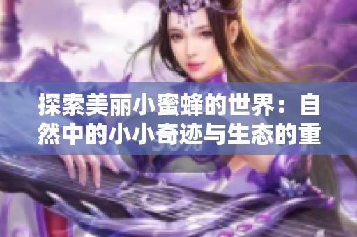 探索美丽小蜜蜂的世界：自然中的小小奇迹与生态的重要性