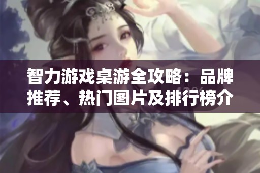 智力游戏桌游全攻略：品牌推荐、热门图片及排行榜介绍