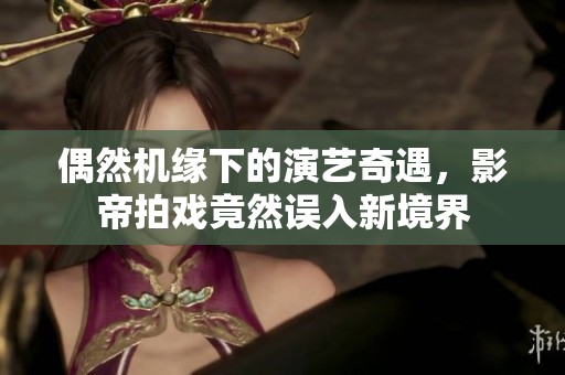偶然机缘下的演艺奇遇，影帝拍戏竟然误入新境界
