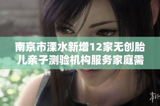 南京市溧水新增12家无创胎儿亲子测验机构服务家庭需求