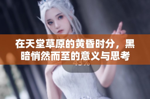 在天堂草原的黄昏时分，黑暗悄然而至的意义与思考
