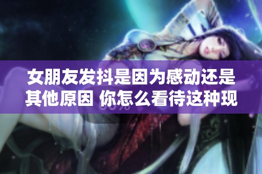 女朋友发抖是因为感动还是其他原因 你怎么看待这种现象