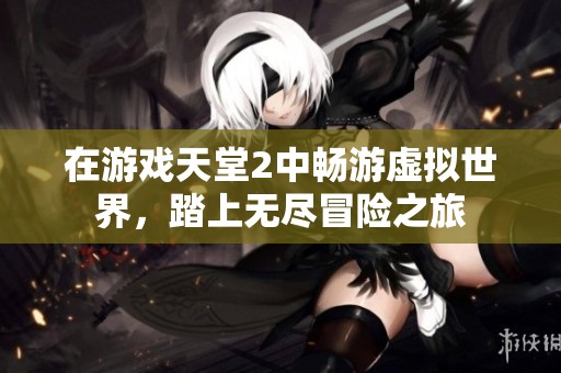 在游戏天堂2中畅游虚拟世界，踏上无尽冒险之旅