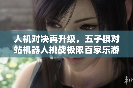 人机对决再升级，五子棋对站机器人挑战极限百家乐游戏