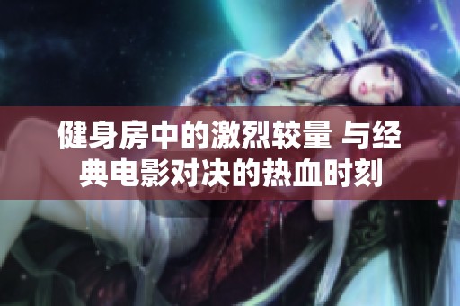 健身房中的激烈较量 与经典电影对决的热血时刻