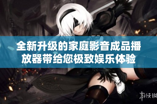 全新升级的家庭影音成品播放器带给您极致娱乐体验