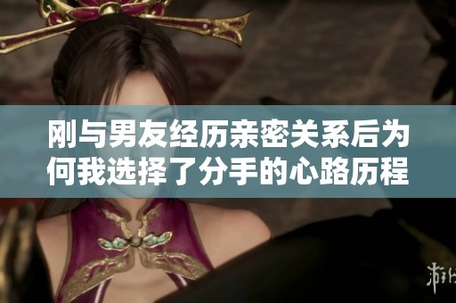 刚与男友经历亲密关系后为何我选择了分手的心路历程