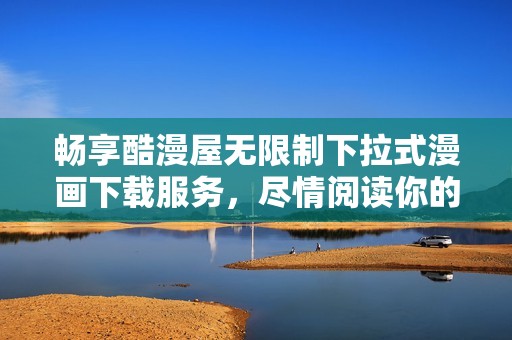 畅享酷漫屋无限制下拉式漫画下载服务，尽情阅读你的最爱