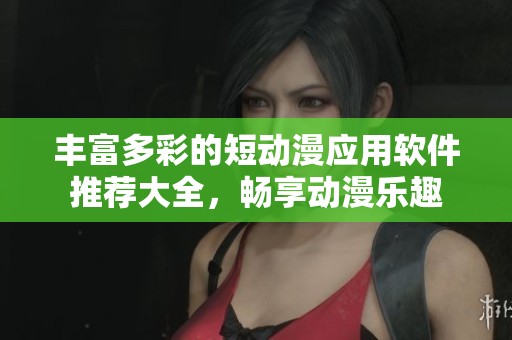 丰富多彩的短动漫应用软件推荐大全，畅享动漫乐趣