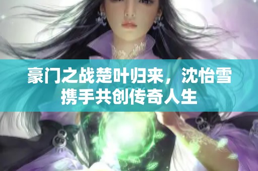 豪门之战楚叶归来，沈怡雪携手共创传奇人生