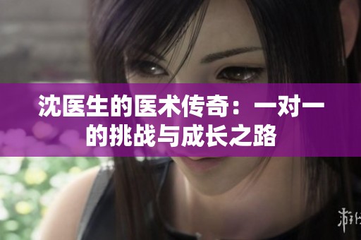 沈医生的医术传奇：一对一的挑战与成长之路