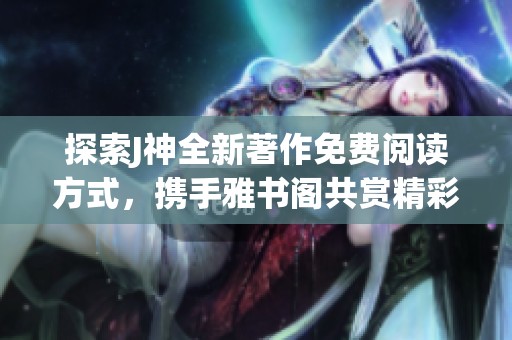 探索J神全新著作免费阅读方式，携手雅书阁共赏精彩内容