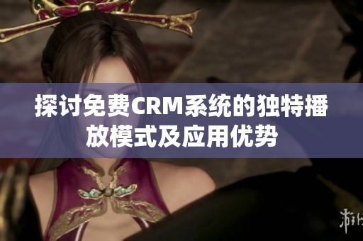 探讨免费CRM系统的独特播放模式及应用优势