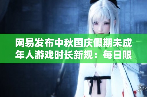 网易发布中秋国庆假期未成年人游戏时长新规：每日限玩一小时
