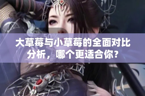 大草莓与小草莓的全面对比分析，哪个更适合你？