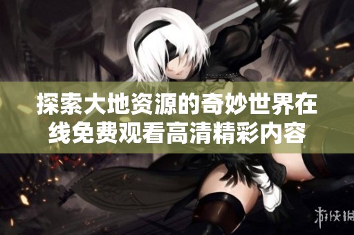 探索大地资源的奇妙世界在线免费观看高清精彩内容