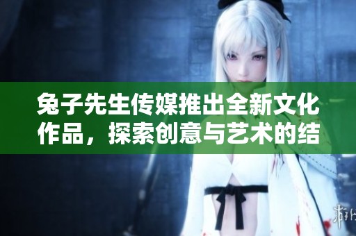 兔子先生传媒推出全新文化作品，探索创意与艺术的结合