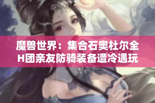 魔兽世界：集合石奥杜尔全H团亲友防骑装备遭冷遇玩家立刻退团