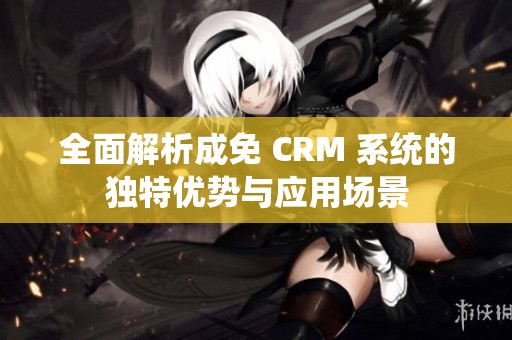 全面解析成免 CRM 系统的独特优势与应用场景