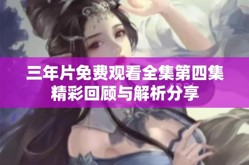 三年片免费观看全集第四集精彩回顾与解析分享