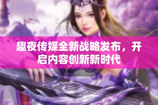 趣夜传媒全新战略发布，开启内容创新新时代